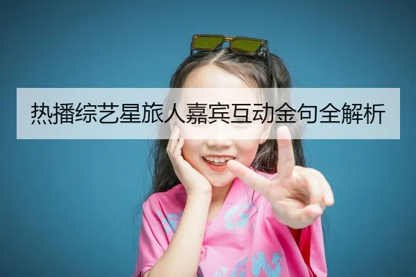 热播综艺星旅人嘉宾互动金句全解析