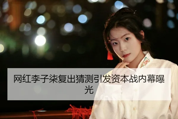 网红李子柒复出猜测引发资本战内幕曝光